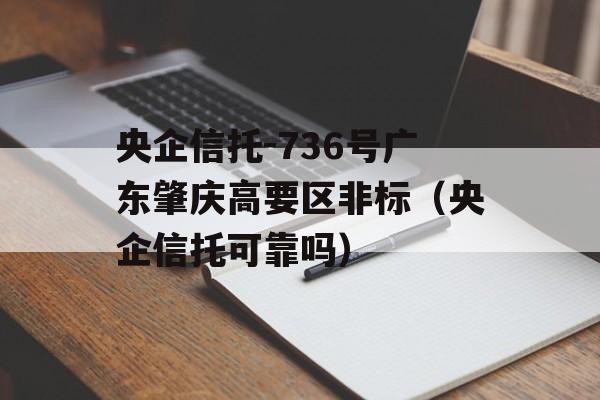 央企信托-736号广东肇庆高要区非标（央企信托可靠吗）