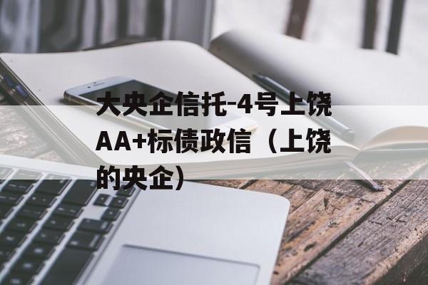 大央企信托-4号上饶AA+标债政信（上饶的央企）