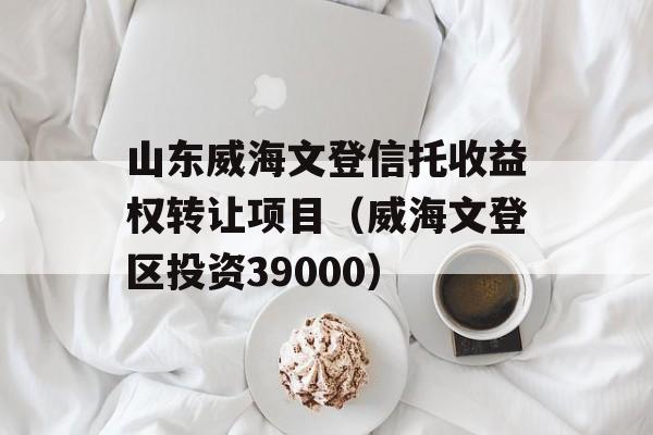 山东威海文登信托收益权转让项目（威海文登区投资39000）