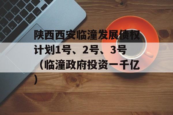 陕西西安临潼发展债权计划1号、2号、3号（临潼政府投资一千亿）