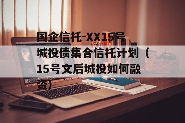 国企信托-XX15号城投债集合信托计划（15号文后城投如何融资）