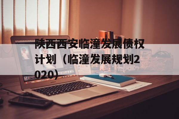 陕西西安临潼发展债权计划（临潼发展规划2020）