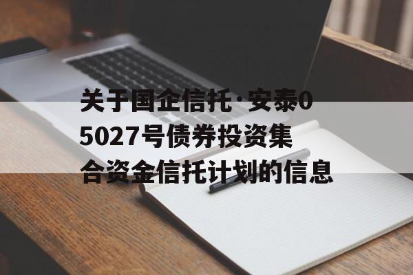 关于国企信托·安泰05027号债券投资集合资金信托计划的信息