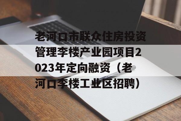 老河口市联众住房投资管理李楼产业园项目2023年定向融资（老河口李楼工业区招聘）