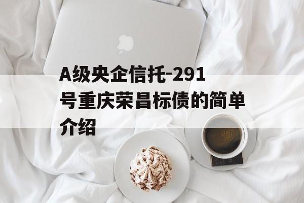 A级央企信托-291号重庆荣昌标债的简单介绍