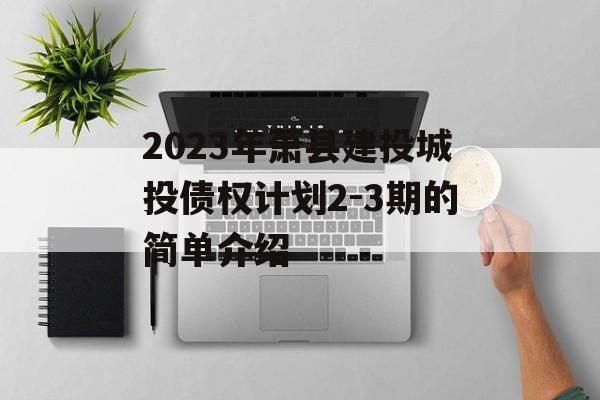 2023年萧县建投城投债权计划2-3期的简单介绍