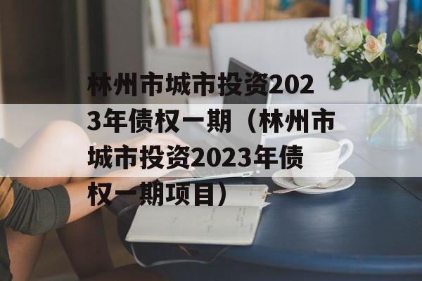 林州市城市投资2023年债权一期（林州市城市投资2023年债权一期项目）