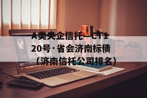 A类央企信托—CT120号·省会济南标债（济南信托公司排名）