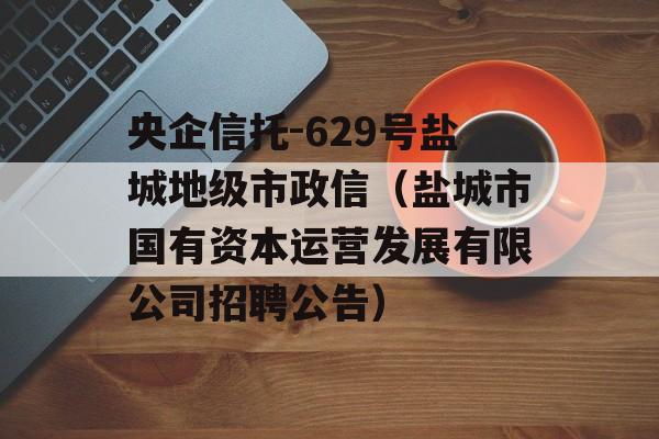 央企信托-629号盐城地级市政信（盐城市国有资本运营发展有限公司招聘公告）