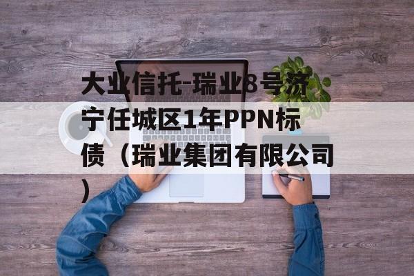 大业信托-瑞业8号济宁任城区1年PPN标债（瑞业集团有限公司）