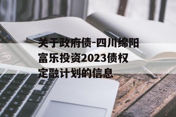 关于政府债-四川绵阳富乐投资2023债权定融计划的信息