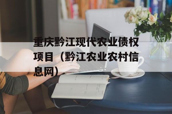 重庆黔江现代农业债权项目（黔江农业农村信息网）