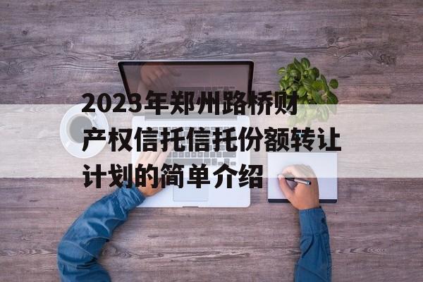 2023年郑州路桥财产权信托信托份额转让计划的简单介绍