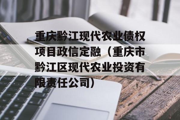 重庆黔江现代农业债权项目政信定融（重庆市黔江区现代农业投资有限责任公司）