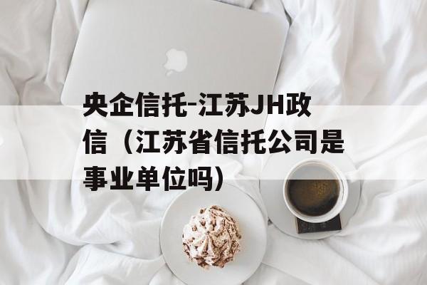 央企信托-江苏JH政信（江苏省信托公司是事业单位吗）