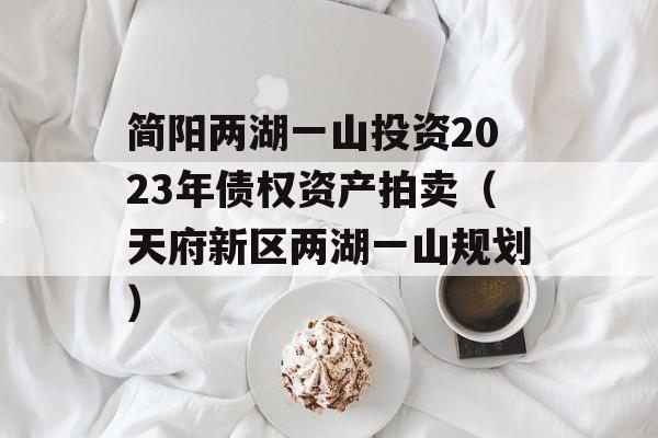 简阳两湖一山投资2023年债权资产拍卖（天府新区两湖一山规划）