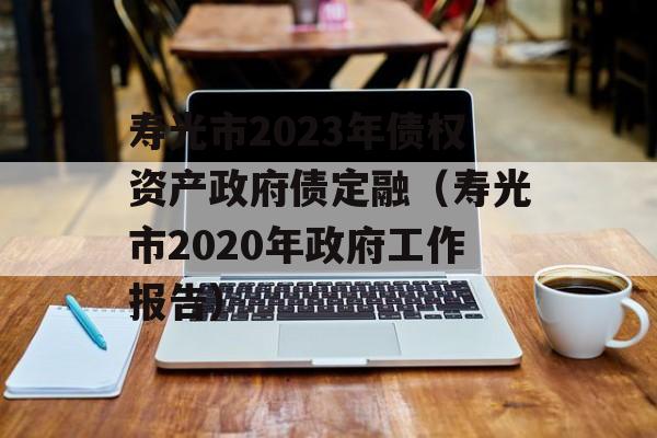 寿光市2023年债权资产政府债定融（寿光市2020年政府工作报告）