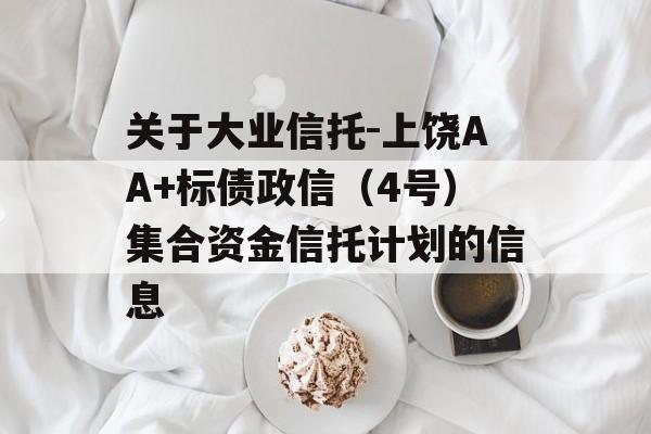 关于大业信托-上饶AA+标债政信（4号）集合资金信托计划的信息