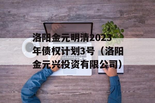 洛阳金元明清2023年债权计划3号（洛阳金元兴投资有限公司）