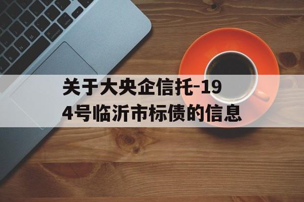 关于大央企信托-194号临沂市标债的信息