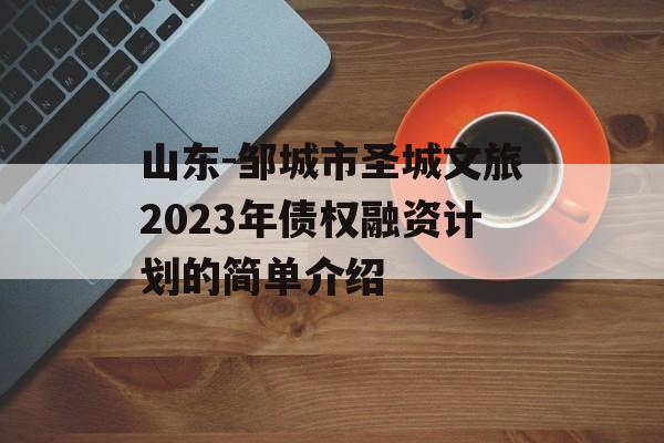 山东-邹城市圣城文旅2023年债权融资计划的简单介绍