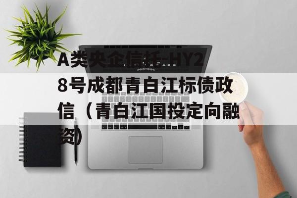 A类央企信托-HY28号成都青白江标债政信（青白江国投定向融资）