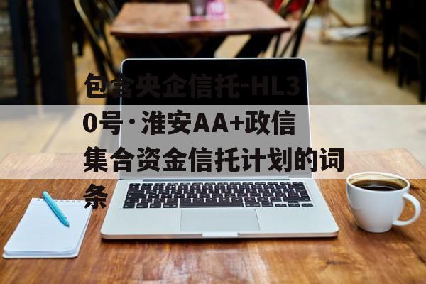 包含央企信托-HL30号·淮安AA+政信集合资金信托计划的词条