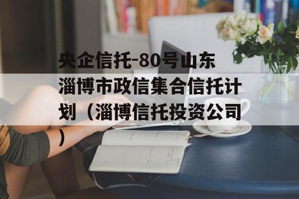 央企信托-80号山东淄博市政信集合信托计划（淄博信托投资公司）