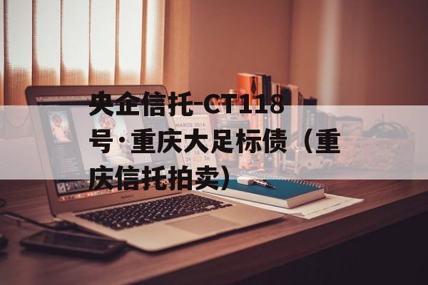 央企信托-CT118号·重庆大足标债（重庆信托拍卖）