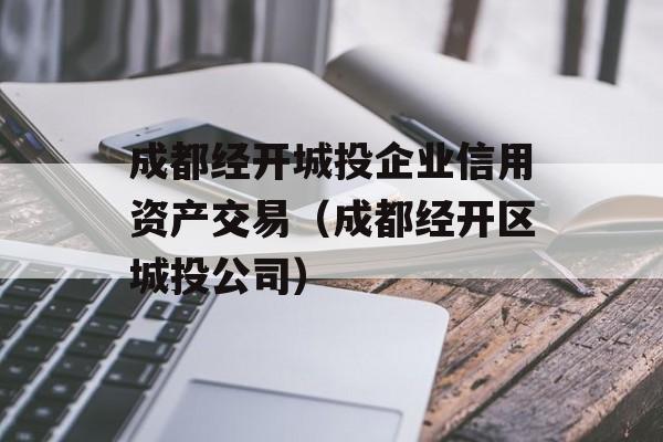 成都经开城投企业信用资产交易（成都经开区城投公司）