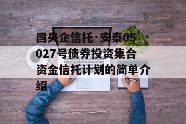 国央企信托·安泰05027号债券投资集合资金信托计划的简单介绍