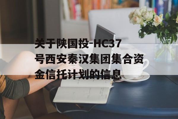 关于陕国投-HC37号西安秦汉集团集合资金信托计划的信息