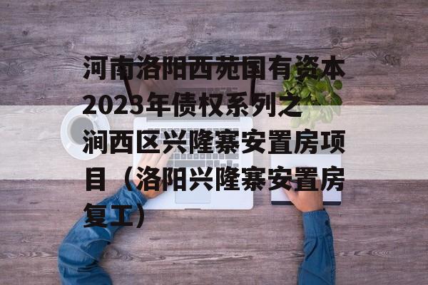 河南洛阳西苑国有资本2023年债权系列之涧西区兴隆寨安置房项目（洛阳兴隆寨安置房复工）