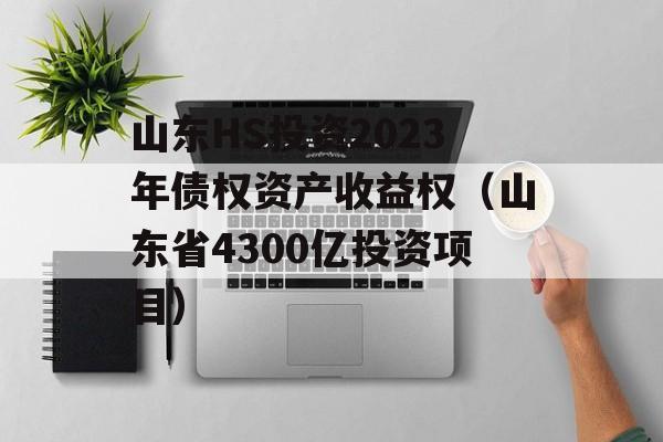 山东HS投资2023年债权资产收益权（山东省4300亿投资项目）