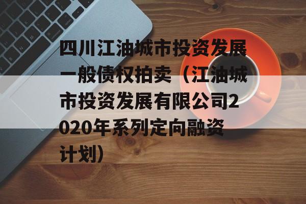 四川江油城市投资发展一般债权拍卖（江油城市投资发展有限公司2020年系列定向融资计划）