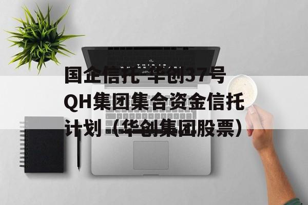 国企信托-华创37号QH集团集合资金信托计划（华创集团股票）