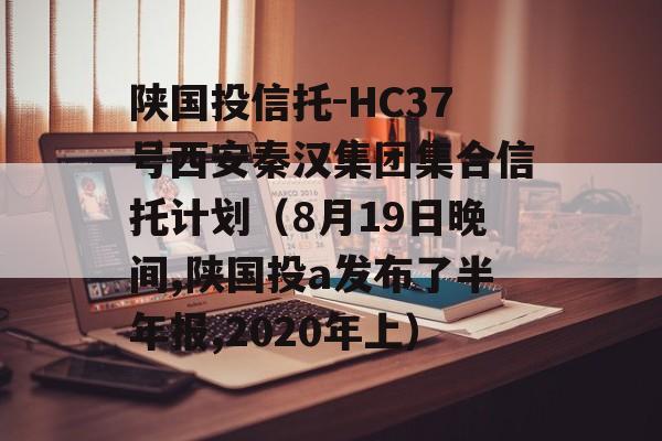 陕国投信托-HC37号西安秦汉集团集合信托计划（8月19日晚间,陕国投a发布了半年报,2020年上）