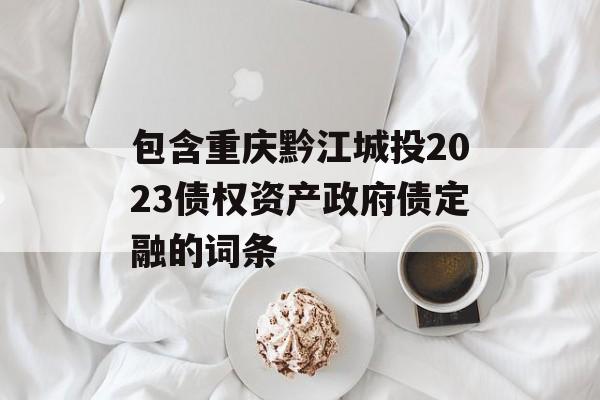 包含重庆黔江城投2023债权资产政府债定融的词条