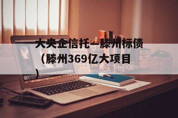 大央企信托—滕州标债（滕州369亿大项目）