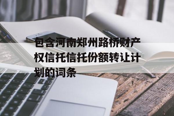 包含河南郑州路桥财产权信托信托份额转让计划的词条