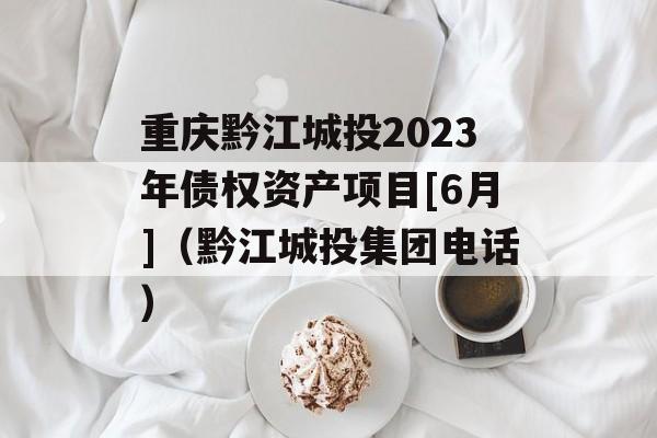 重庆黔江城投2023年债权资产项目[6月]（黔江城投集团电话）