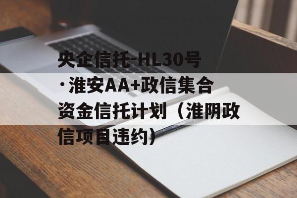 央企信托-HL30号·淮安AA+政信集合资金信托计划（淮阴政信项目违约）