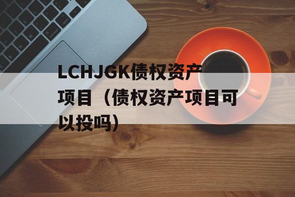 LCHJGK债权资产项目（债权资产项目可以投吗）