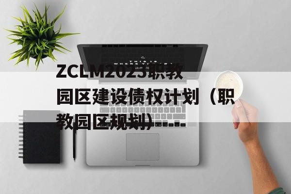 ZCLM2023职教园区建设债权计划（职教园区规划）