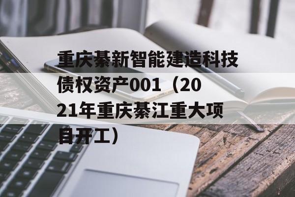 重庆綦新智能建造科技债权资产001（2021年重庆綦江重大项目开工）