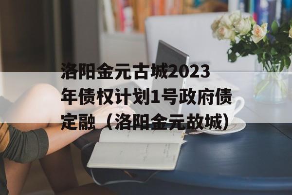 洛阳金元古城2023年债权计划1号政府债定融（洛阳金元故城）