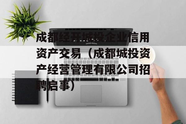 成都经开城投企业信用资产交易（成都城投资产经营管理有限公司招聘启事）