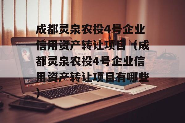 成都灵泉农投4号企业信用资产转让项目（成都灵泉农投4号企业信用资产转让项目有哪些）