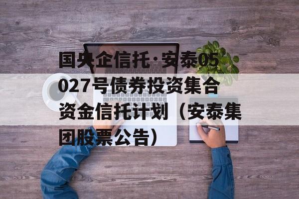 国央企信托·安泰05027号债券投资集合资金信托计划（安泰集团股票公告）