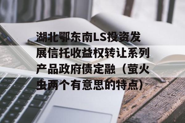 湖北鄂东南LS投资发展信托收益权转让系列产品政府债定融（萤火虫两个有意思的特点）